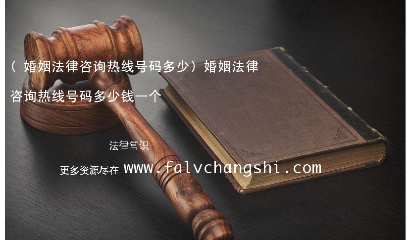 (婚姻法律咨询热线号码多少)婚姻法律咨询热线号码多少钱一个