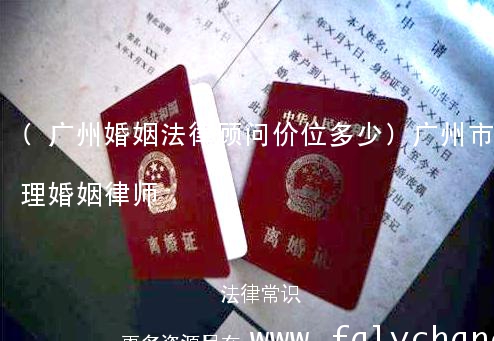 (广州婚姻法律顾问价位多少)广州市代理婚姻律师