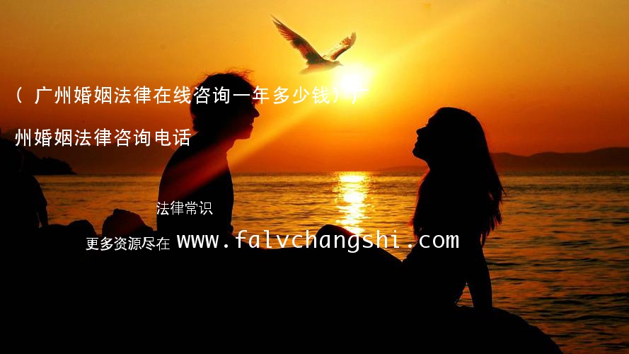 (广州婚姻法律在线咨询一年多少钱)广州婚姻法律咨询电话