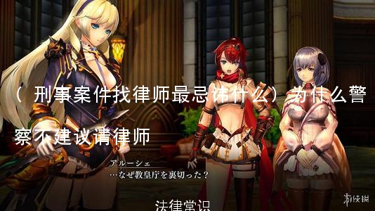 (刑事案件找律师最忌讳什么)为什么警察不建议请律师