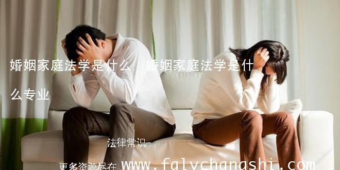 婚姻家庭法学是什么,婚姻家庭法学是什么专业