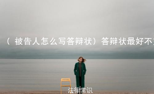 (被告人怎么写答辩状)答辩状最好不交