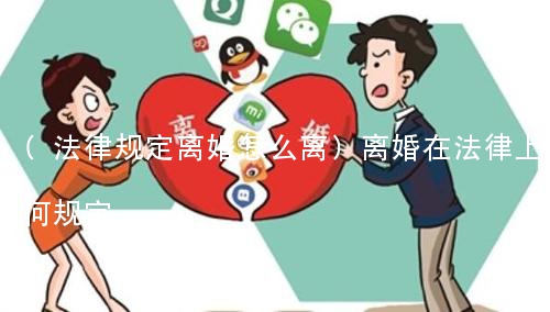 (法律规定离婚怎么离)离婚在法律上如何规定