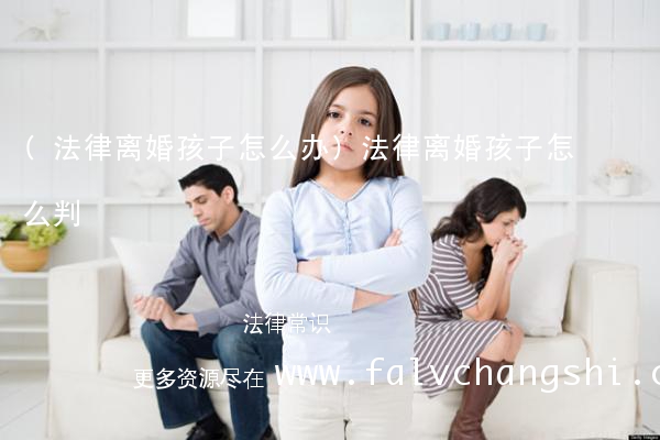 (法律离婚孩子怎么办)法律离婚孩子怎么判