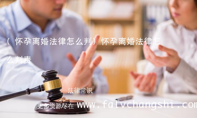 (怀孕离婚法律怎么判)怀孕离婚法律怎么判责