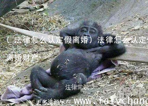 (法律怎么认定假离婚)法律怎么认定假离婚财产