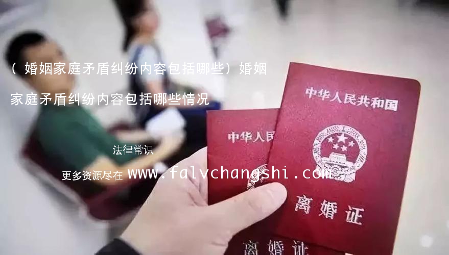 (婚姻家庭矛盾纠纷内容包括哪些)婚姻家庭矛盾纠纷内容包括哪些情况