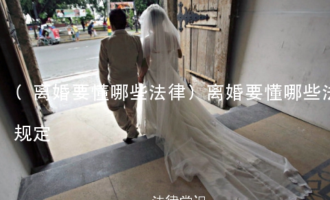 (离婚要懂哪些法律)离婚要懂哪些法律规定