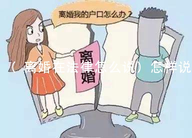 (离婚在法律怎么说)怎样说离婚的事