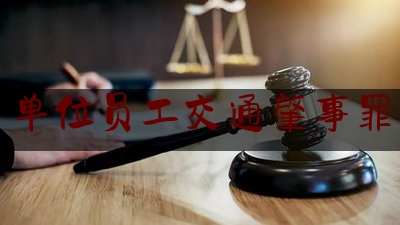 今日专业头条:单位员工交通肇事罪,刑法133条交通肇事罪