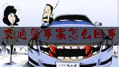 实事百科报道:交通肇事案怎么回事,机动车交通事故交强险赔偿范围