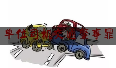 [热门]资深介绍:单位司机交通肇事罪,交通肇事案件办案心得