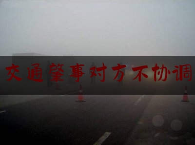 分享新闻消息:交通肇事对方不协调,开车肇事怎么处罚