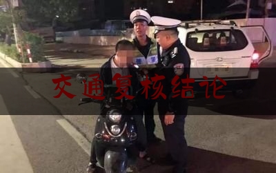 交通复核结论(交通复核结论出来后多久可以向法院起诉)