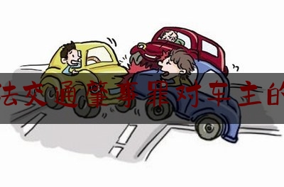 交通法交通肇事罪对车主的处理（【办案手册】之交通肇事罪-附18条裁判规则）