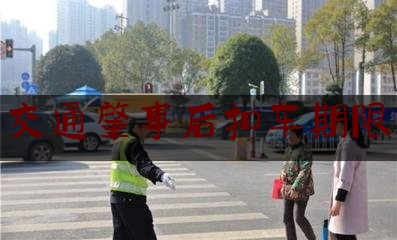 今日热点介绍:交通肇事后扣车期限,交警收集证据需要多久