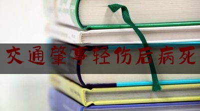 交通肇事轻伤后病死（轻伤变重病 原交通事故调解协议被判令撤销）