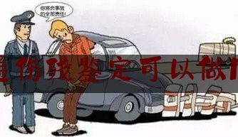 交通伤残鉴定可以做几次(交通伤残鉴定可以做几次复鉴)