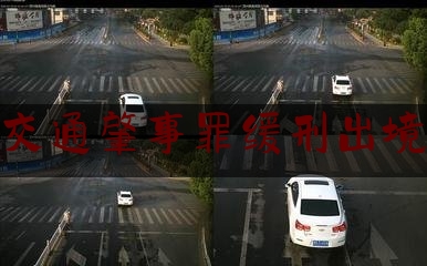 [热门]专业发布交通肇事罪缓刑出境,缓刑期间出境怎么处罚