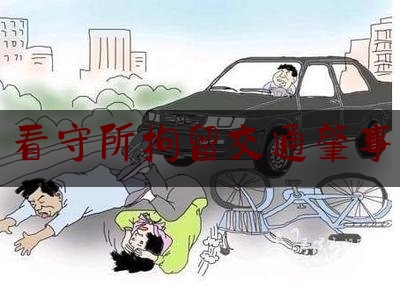 科普一下!看守所拘留交通肇事,看守所周某