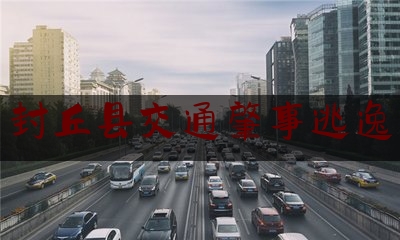 干货:封丘县交通肇事逃逸,河南省危险品车辆高速禁行路段