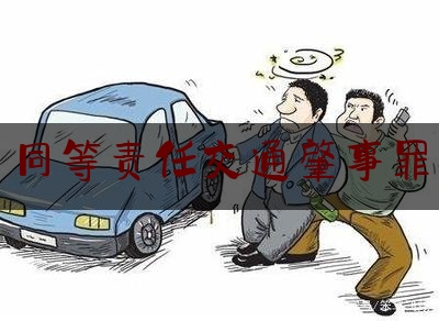 [聚焦]资深资讯:同等责任交通肇事罪,交通肇事罪定罪量刑