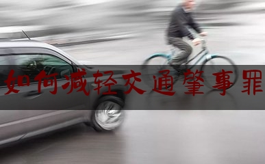 今天我们科普一下如何减轻交通肇事罪,交通肇事罪的构成要件和认定标准