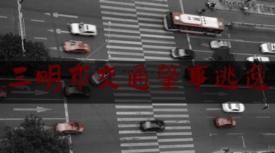 今日资深发布:三明市交通肇事逃逸,考驾驶本期间无证驾驶出了事故考试有什么印象