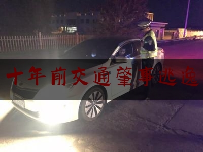 科普一下十年前交通肇事逃逸,肇事司机逃逸怎么处理