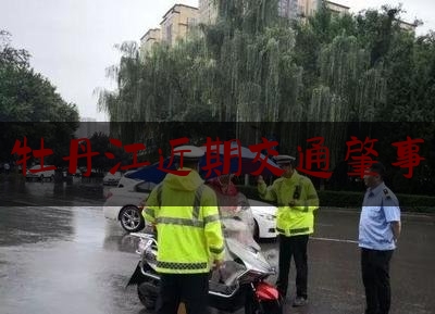 简单叙述一下牡丹江近期交通肇事,黑龙江车祸大车司机