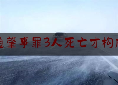 交通肇事罪3人死亡才构成吗（交通肇事罪承担什么责任）