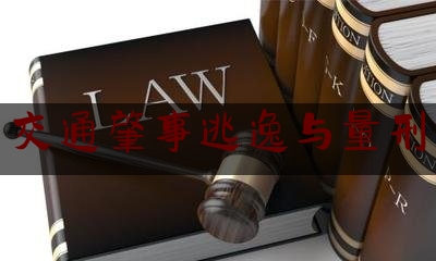 交通肇事逃逸与量刑（区分情形准确判断“交通肇事后逃逸”）