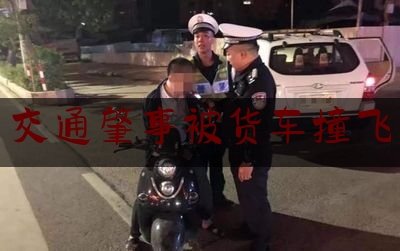 24小时专业讯息:交通肇事被货车撞飞,北京大货车事故