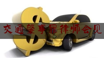 现场专业信息:交通肇事罪律师会见,侦查阶段律师会见笔录