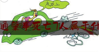 交通肇事死亡7人属于什么（引发交通事故的几种主要人为因素）