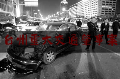 给你们科普一下台州重大交通肇事案,浙江台州特斯拉撞交警最新消息