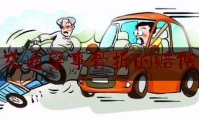 科普了解一下交通肇事骨折的赔偿,道路交通事故受伤人员治疗终结时间 (2021修订)