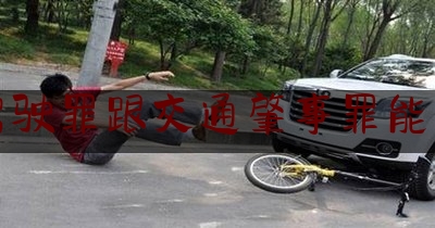 危险驾驶罪跟交通肇事罪能一块么（醉驾危险驾驶属于哪种犯罪类型）