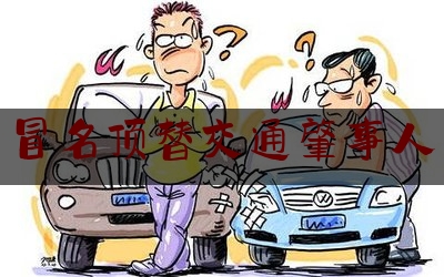 今日干货报道:冒名顶替交通肇事人,故意造成交通事故如何定性