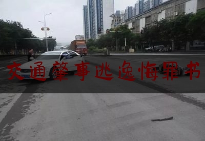 实事专业资讯:交通肇事逃逸悔罪书,无证逃逸事故怎么处罚