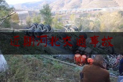 近期河北交通事故（河北正定县发生一起交通事故，致4人死亡，驾驶人已被采取刑事强制措施）