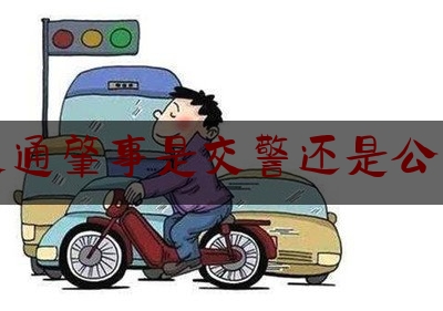 长见识!交通肇事是交警还是公安,小区发生交通事故如何处理