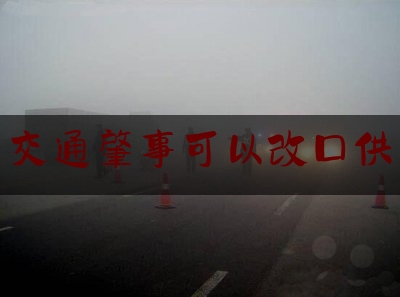 实事观点讯息:交通肇事可以改口供,交通事故责任认定书需要双方到场吗