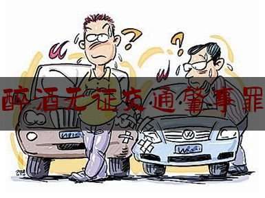 醉酒无证交通肇事罪（小伙无证酒驾新闻）