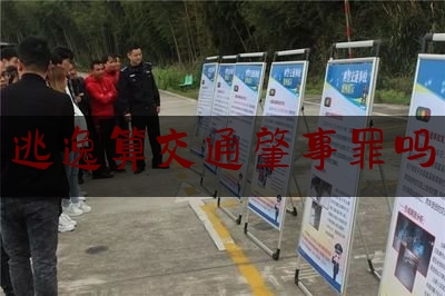 权威专业资讯:逃逸算交通肇事罪吗,交通肇事逃逸的认定标准8种情形