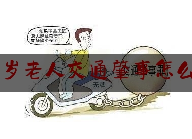 70岁老人交通肇事怎么办（无证驾驶老头乐）