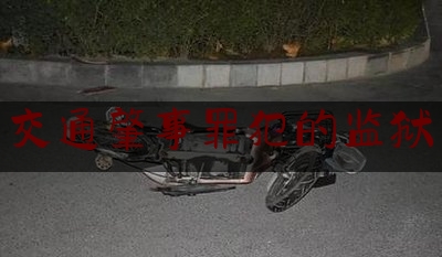 各位普及一下交通肇事罪犯的监狱,发生重大交通事故致人死亡