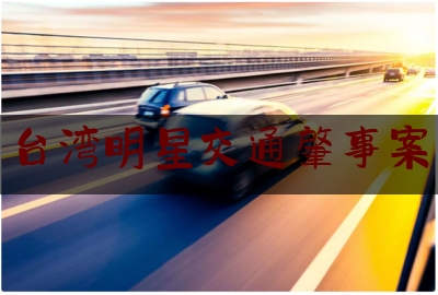 分享动态消息:台湾明星交通肇事案,台湾特斯拉model3