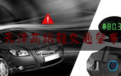 今日热点介绍:天津高跟鞋交通肇事,穿高跟鞋开车有多危险