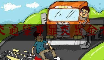 [聚焦]资深资讯:交通肇事罪交罚金不,在上下班途中受到非本人主要责任的交通事故属于工伤